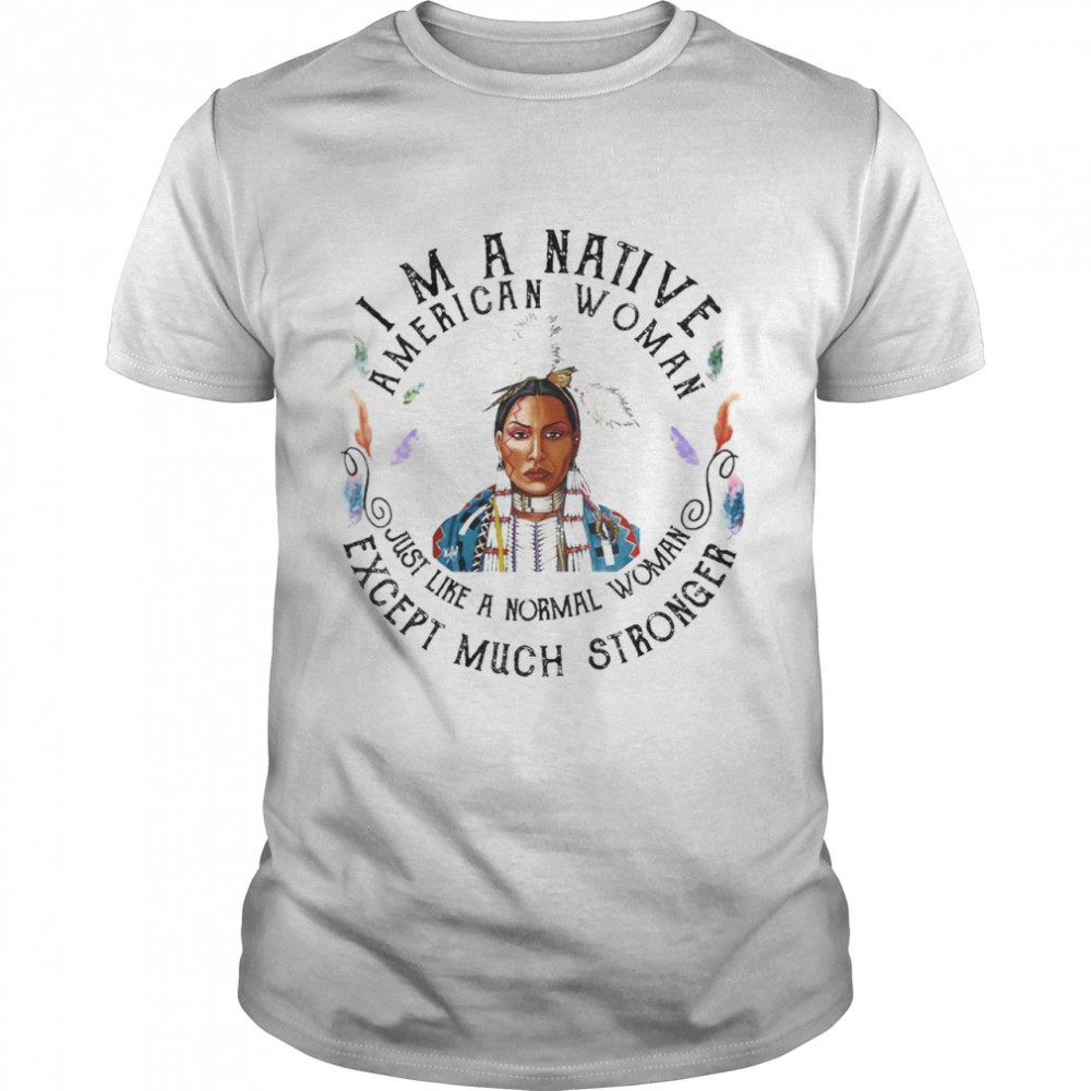 Im A Native American Woman Just Like A Normal Woman Except Much Shirt