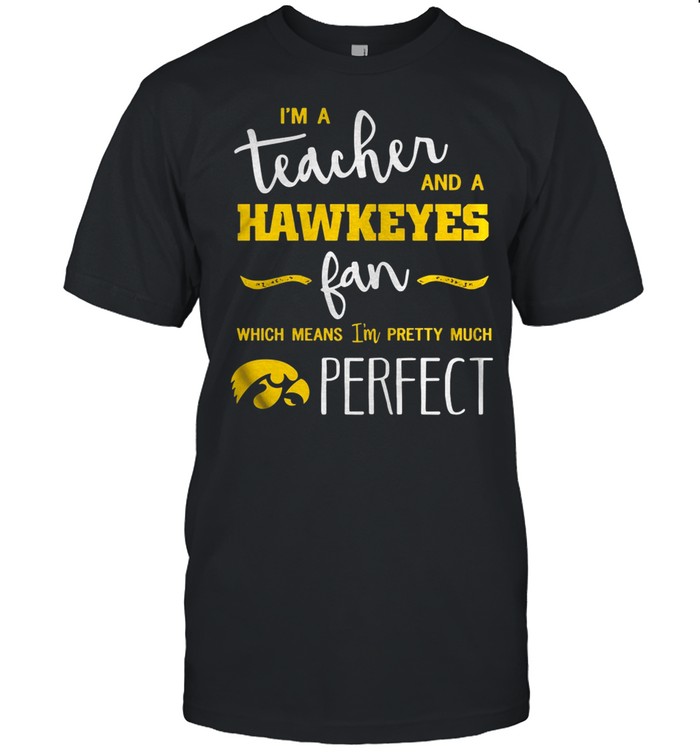 I’M A Teacher And A Hawkeyes Fan Which Means I’M Pretty Much Perfect Shirt I’M A Teacher And A Hawkeyes Fan Which Means I’M Pretty Much Perfect Shirt