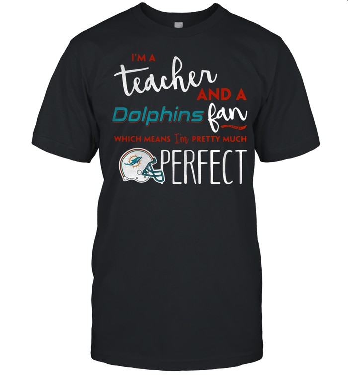 I’M A Teacherand A Miami Dolphins Fan Which Means I’M Pretty Much Perfect Shirt