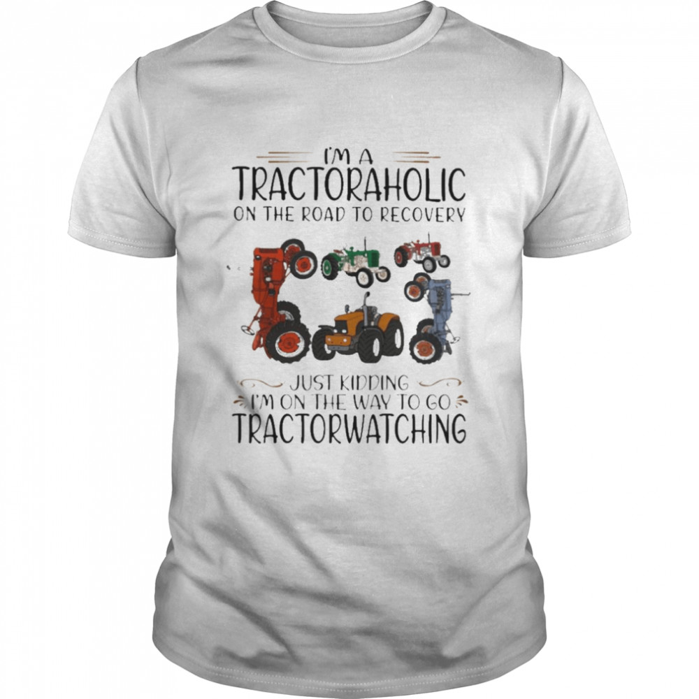 Im A Tractoraholic On The Road To Recovery Just Kidding Im On The Way To Go Tractorwatching Shirt