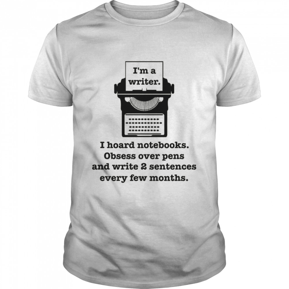 I’M A Writer I Hoard Notebooks Obsess Over Pens And Write 2 Sentences Every Few Months Shirt I’M A Writer I Hoard Notebooks Obsess Over Pens And Write 2 Sentences Every Few Months Shirt