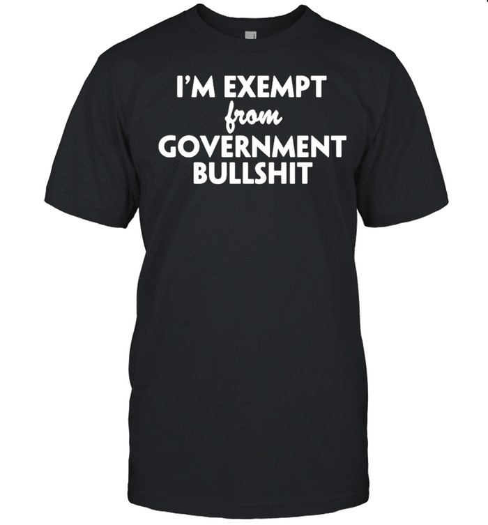 I’M Exempt From Government Bullshit Shirt