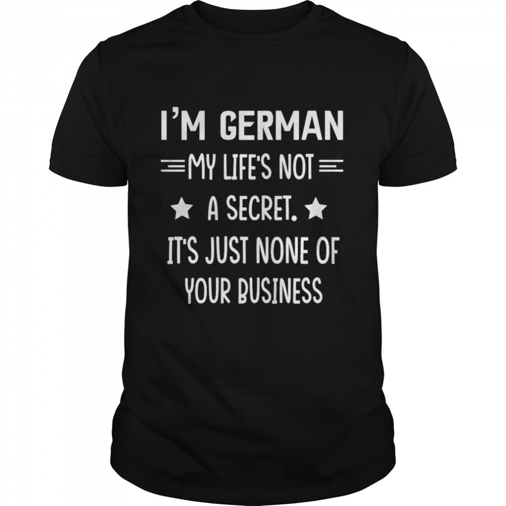 I’M German My Life’S Not A Secret It’S Just None Of Your Business T-Shirt