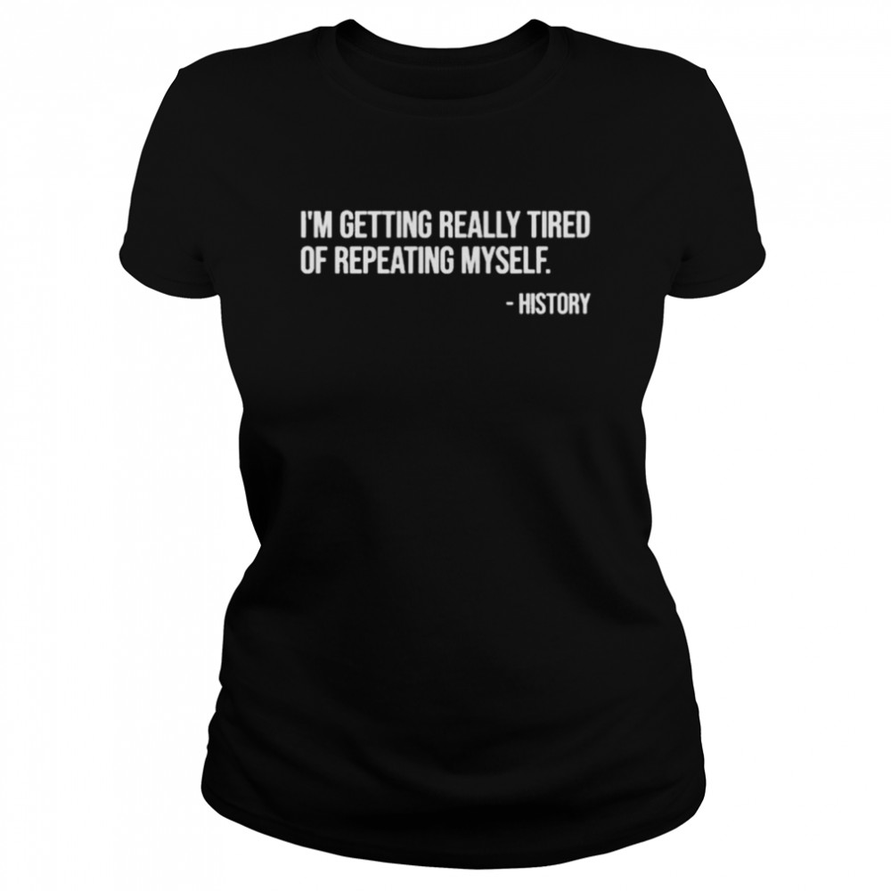 I’M Getting Really Tired Of Repeating Myself – History Shirt 1 » Cool Gifts for You - Mfamilygift I’M Getting Really Tired Of Repeating Myself – History Shirt 1