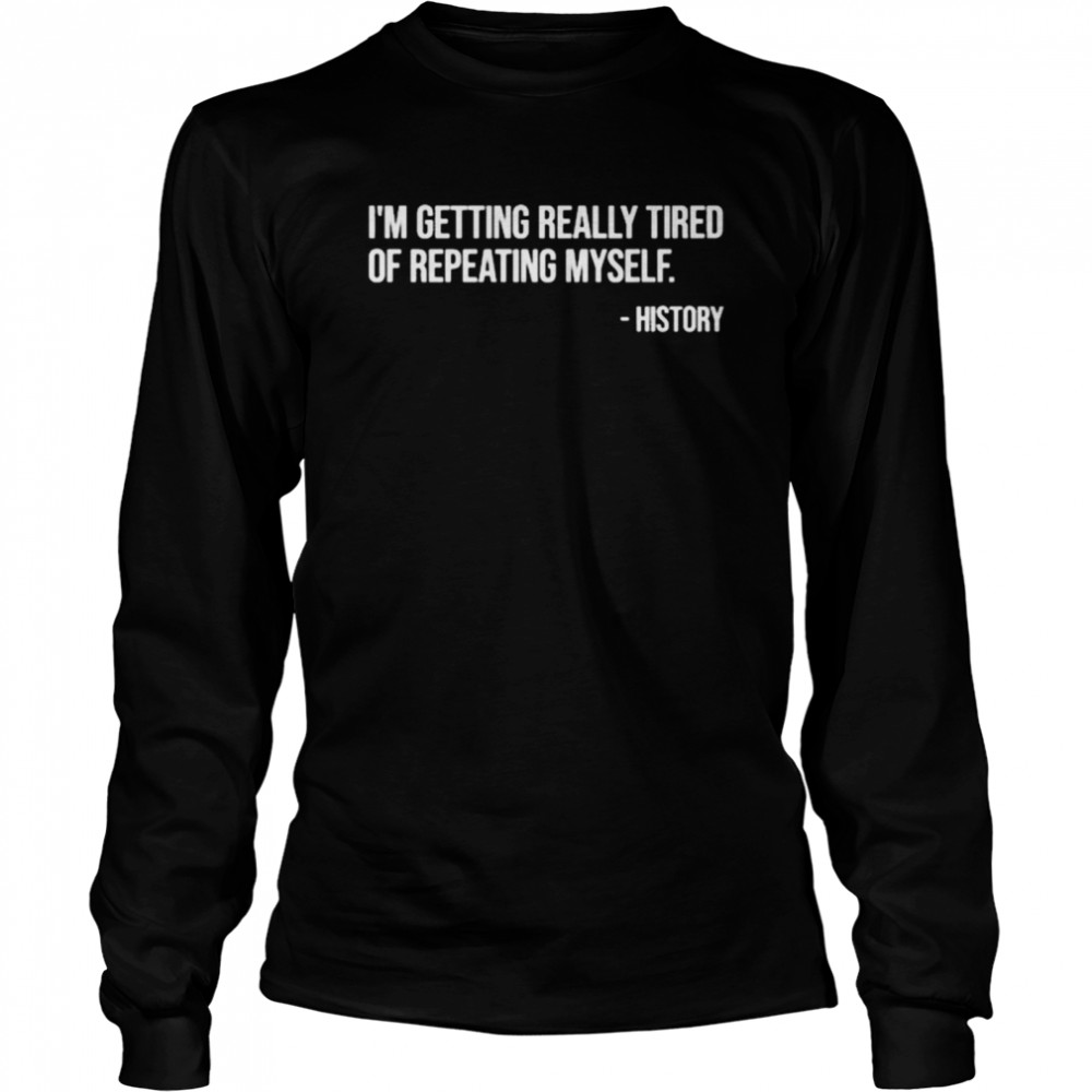I’M Getting Really Tired Of Repeating Myself – History Shirt 2 » Cool Gifts for You - Mfamilygift I’M Getting Really Tired Of Repeating Myself – History Shirt 2