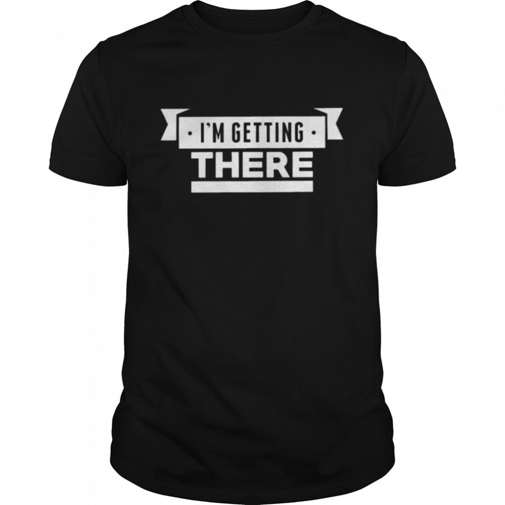I’M Getting There Shirt