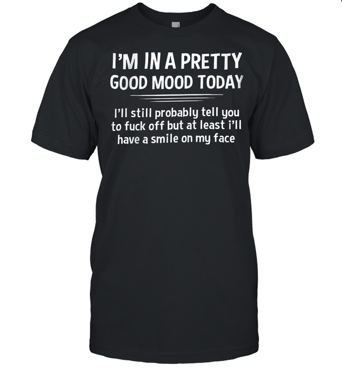 I’M In A Pretty Good Mood Today I’Ll Still Probably Least I’Ll Have A Smile On My Face Shirt