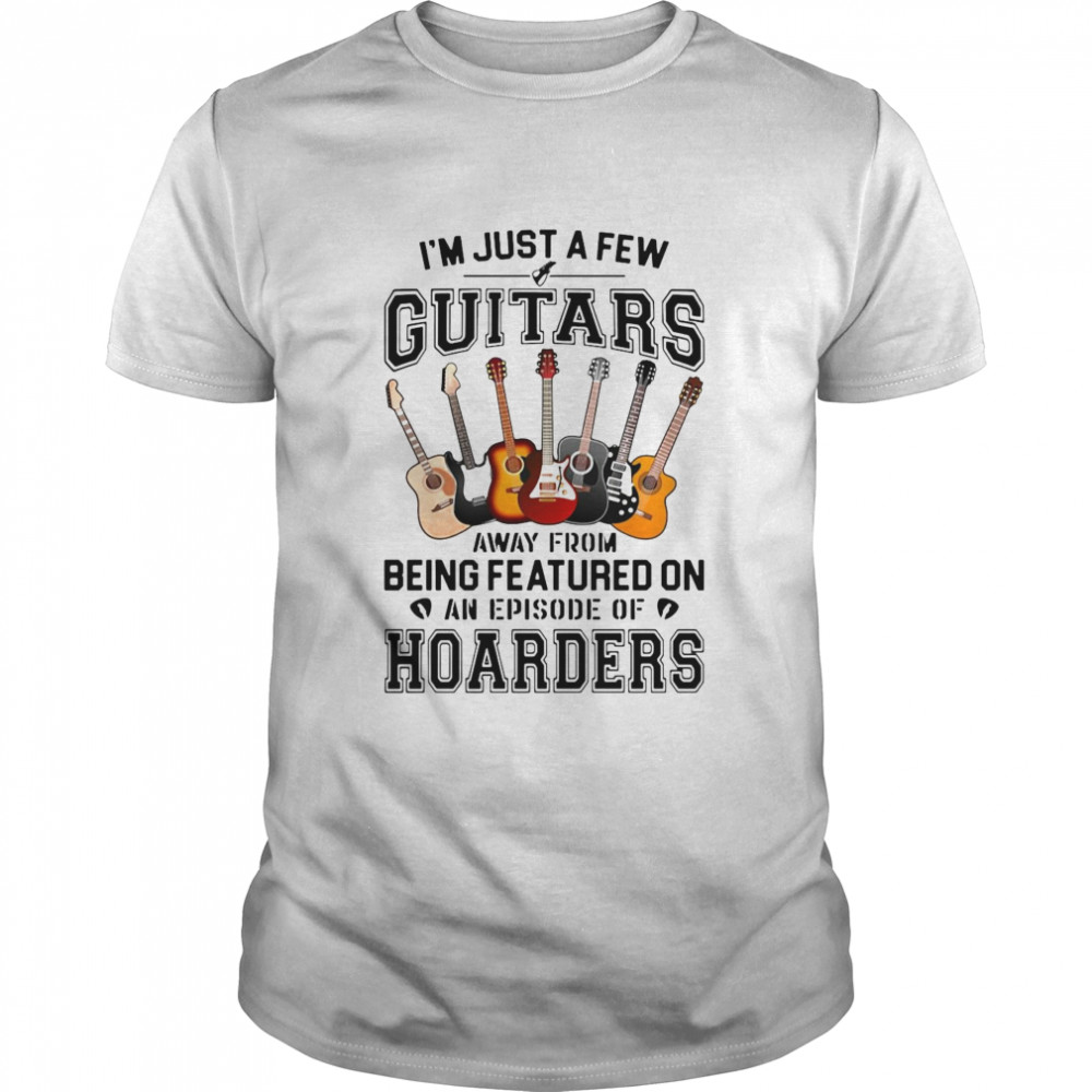 I’M Just A Few Guitars Away From Being Featured On An Episode Of Hoarders Shirt