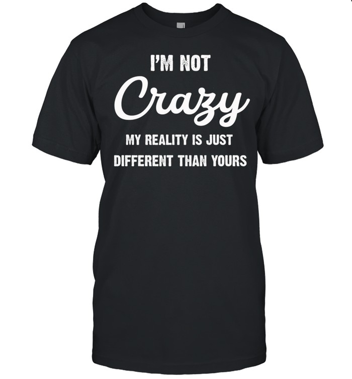 Im Not Crazy My Reality Is Just Different Than Yours Shirt