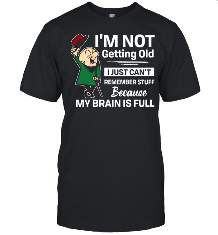 I’M Not Getting Old I Just Can’T Remember Stuff Because My Brain Is Full T-Shirt I’M Not Getting Old I Just Can’T Remember Stuff Because My Brain Is Full T-Shirt