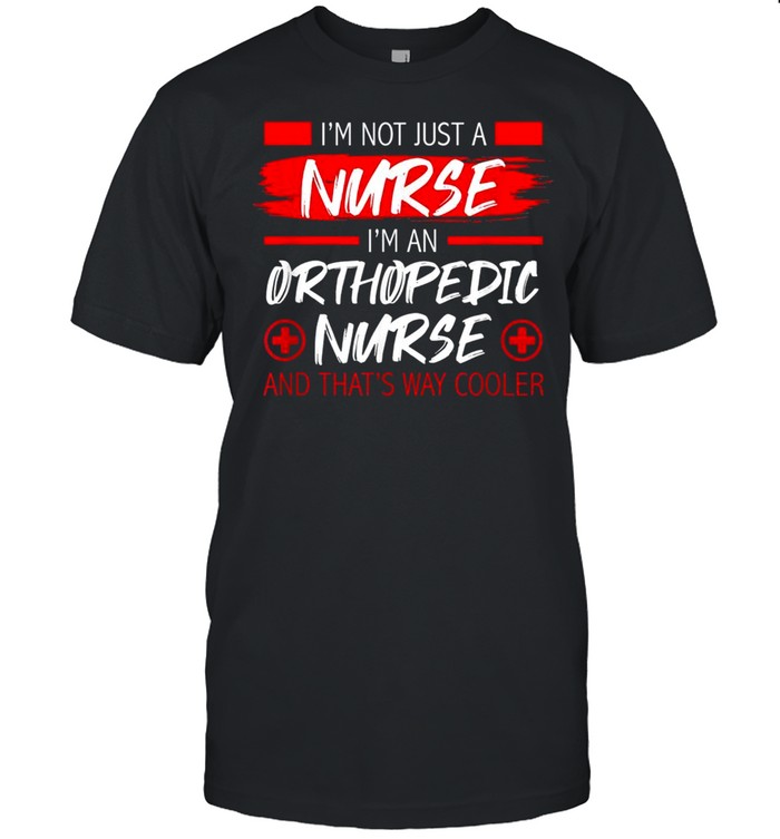 I’M Not Just A Nurse I’M An Orthopedic Nurse Nursing Shirt I’M Not Just A Nurse I’M An Orthopedic Nurse Nursing Shirt