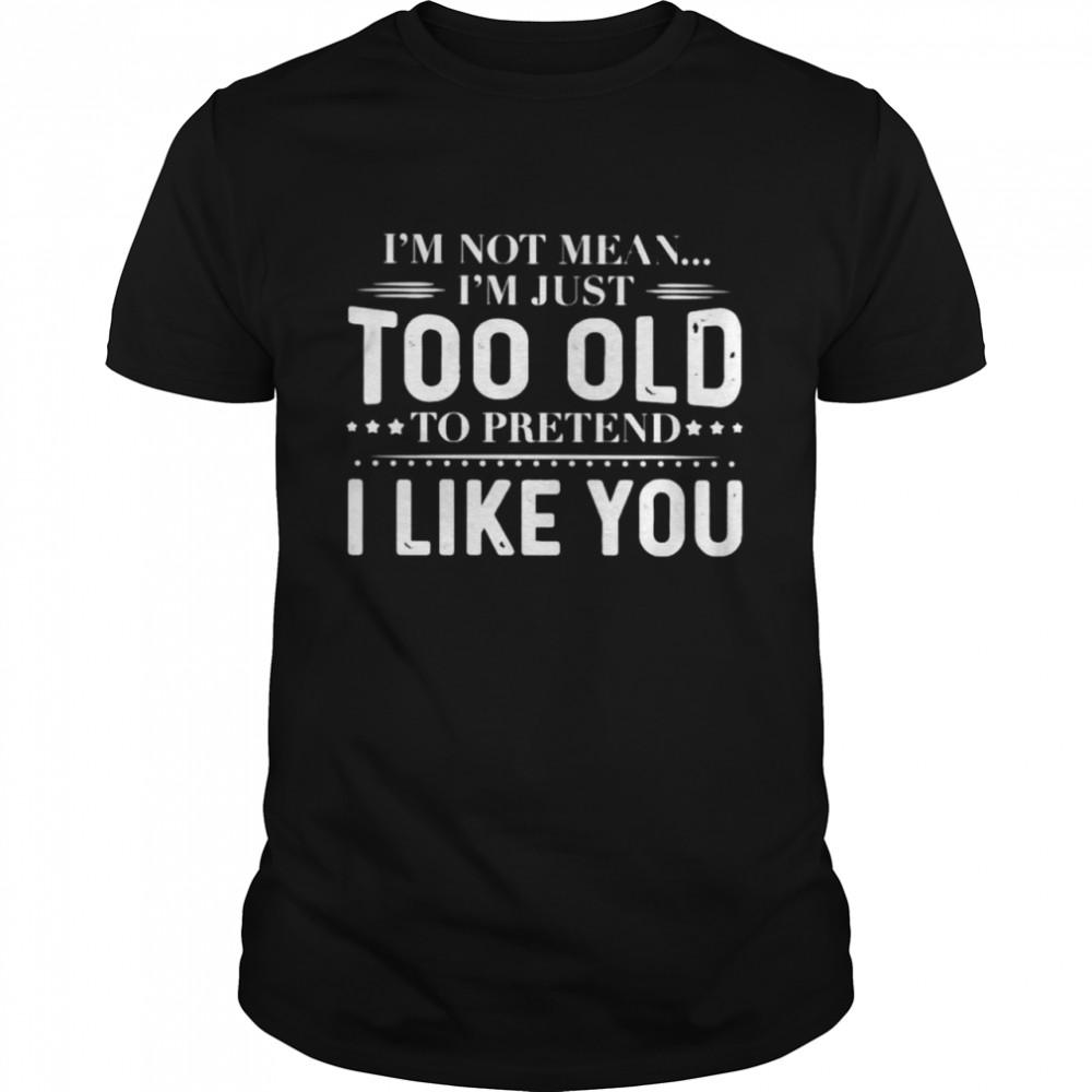 I’M Not Mean I’M Just Too Old To Pretend Shirt