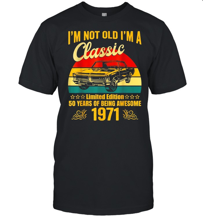 I’M Not Old I’M A Classic 1971 Limited Edition 50Th Birthday Shirt I’M Not Old I’M A Classic 1971 Limited Edition 50Th Birthday Shirt