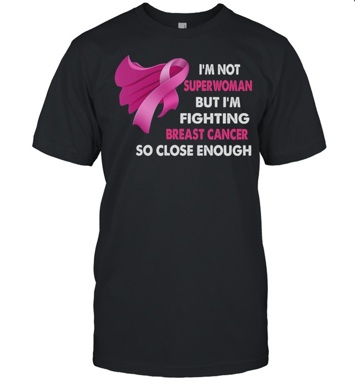 Im Not Superwoman But Im Fighting Breast Cancer So Close Enough Shirt Im Not Superwoman But Im Fighting Breast Cancer So Close Enough Shirt