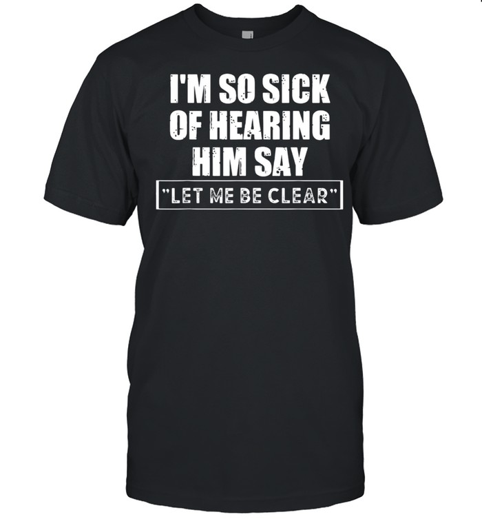 I’M So Sick Of Hearing Him Say “Let Me Be Clear” Anti Biden T-Shirt