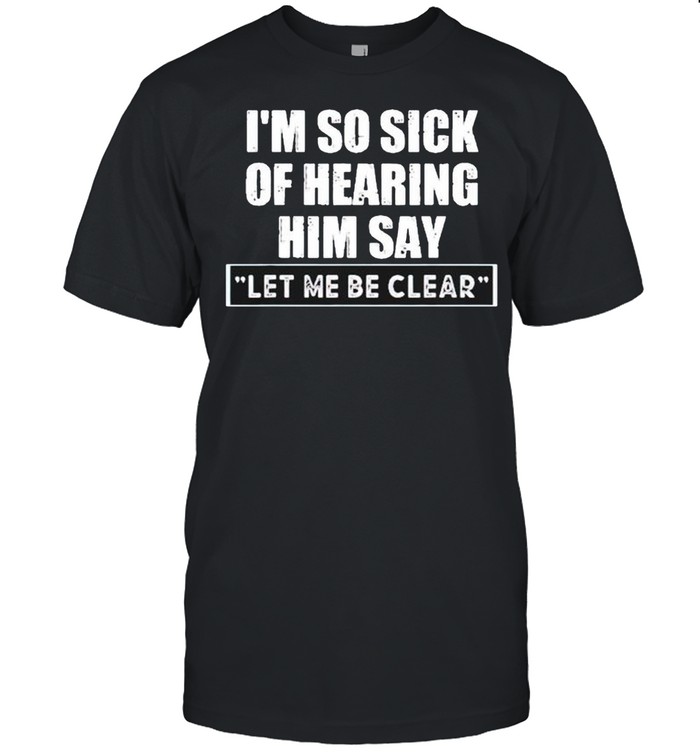 I’M So Sick Of Hearing Him Say Let Me Be Clear Shirt