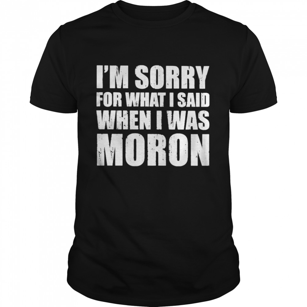 Im Sorry For What I Said When I Was Moron Shirt