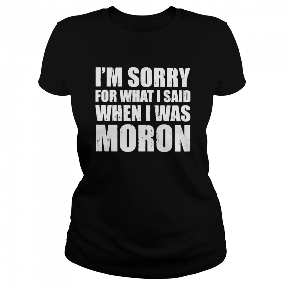 Im Sorry For What I Said When I Was Moron Shirt 1 » Cool Gifts for You - Mfamilygift Im Sorry For What I Said When I Was Moron Shirt 1