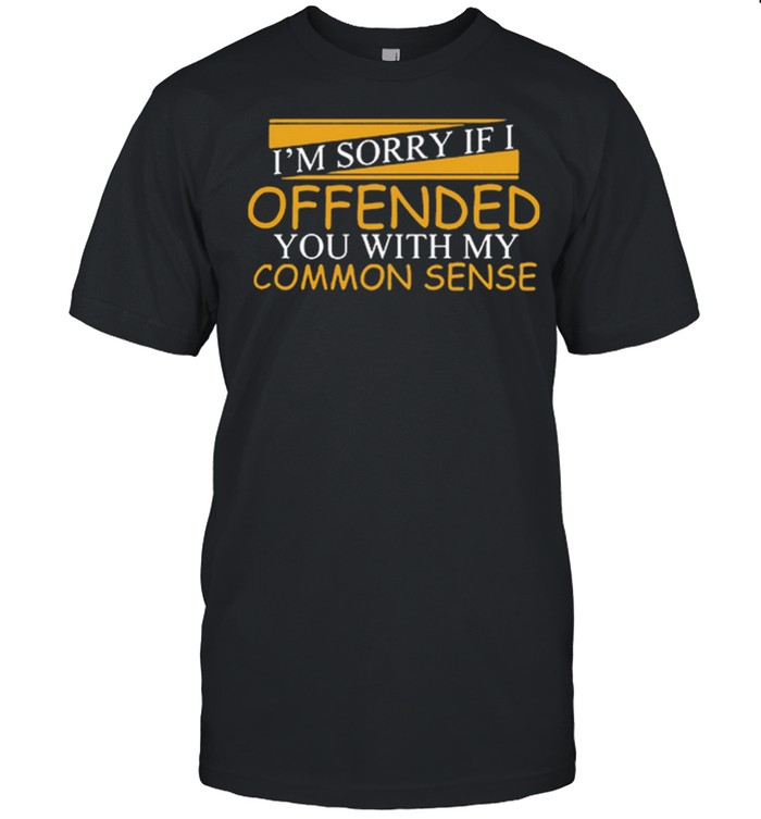 Im Sorry If I Offended You With My Common Sense Shirt