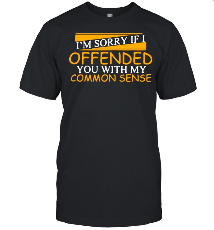 I’M Sorry Offended You With My Common Sense Shirt I’M Sorry Offended You With My Common Sense Shirt