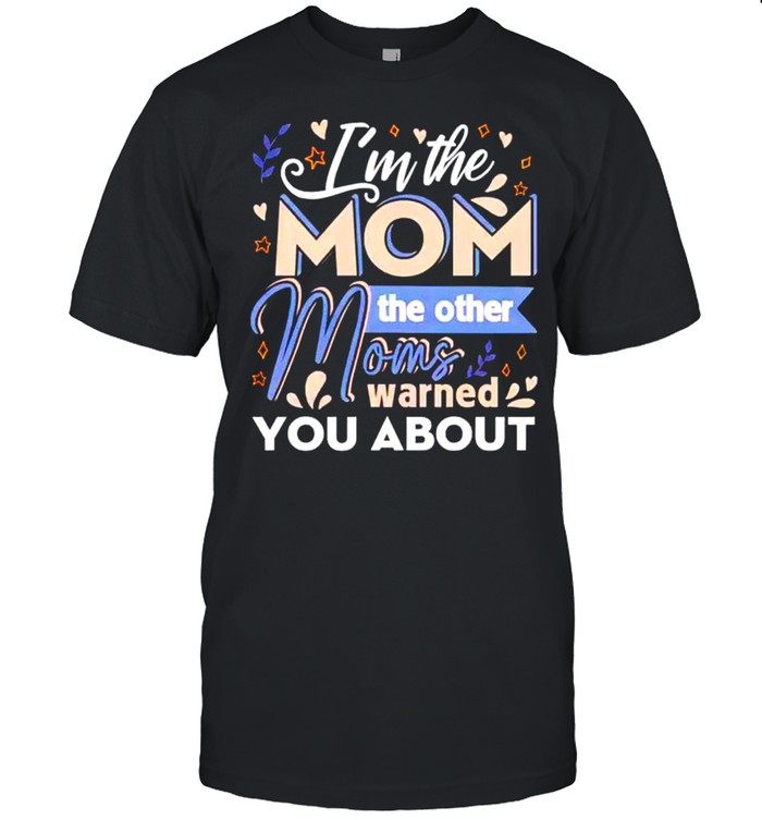 I’M The Mom The Other Moms Warned You About Shirt