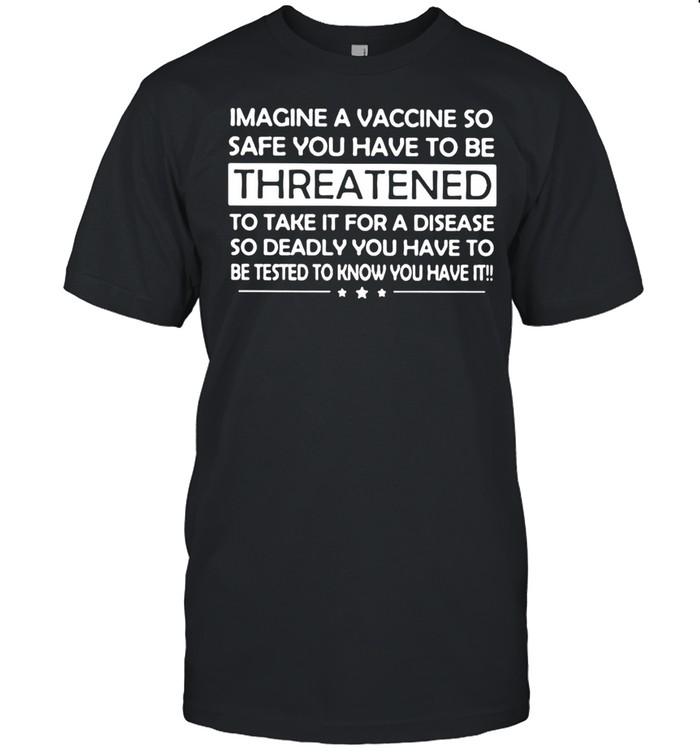 Imagine A Vaccine So Safe You Have To Be Threatened To Take It Shirt Imagine A Vaccine So Safe You Have To Be Threatened To Take It Shirt