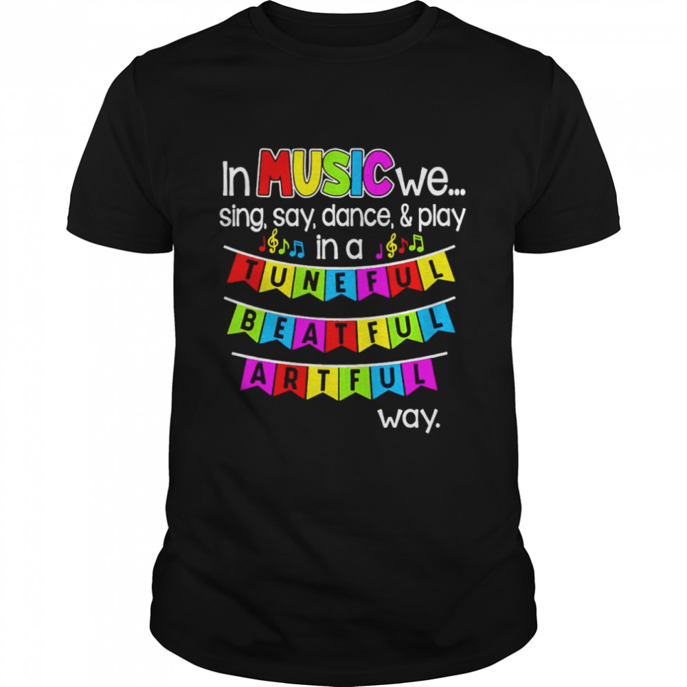 In Music We Sing Say Dance And Play In A Tuneful Beatful Artful Way T-Shirt In Music We Sing Say Dance And Play In A Tuneful Beatful Artful Way T-Shirt