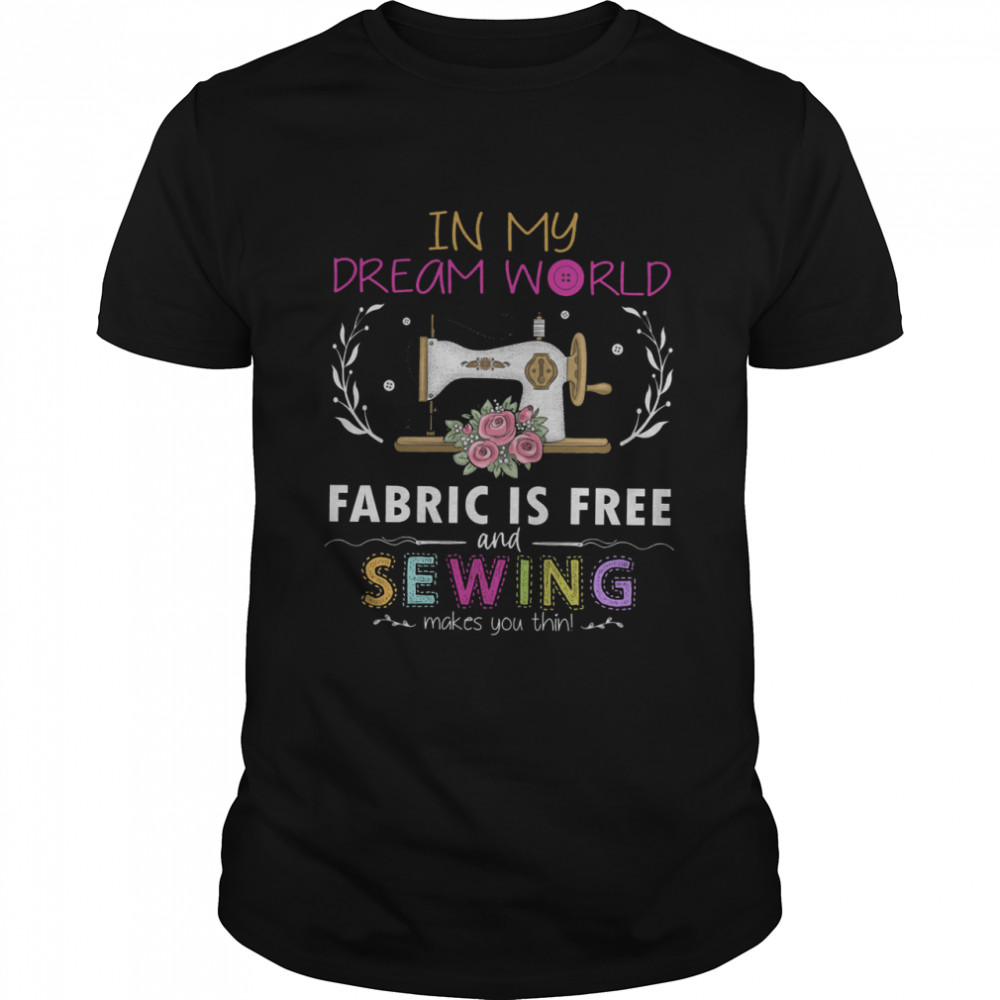 In My Dream World Fabric Is Free And Sewing Makes You Thin Shirt