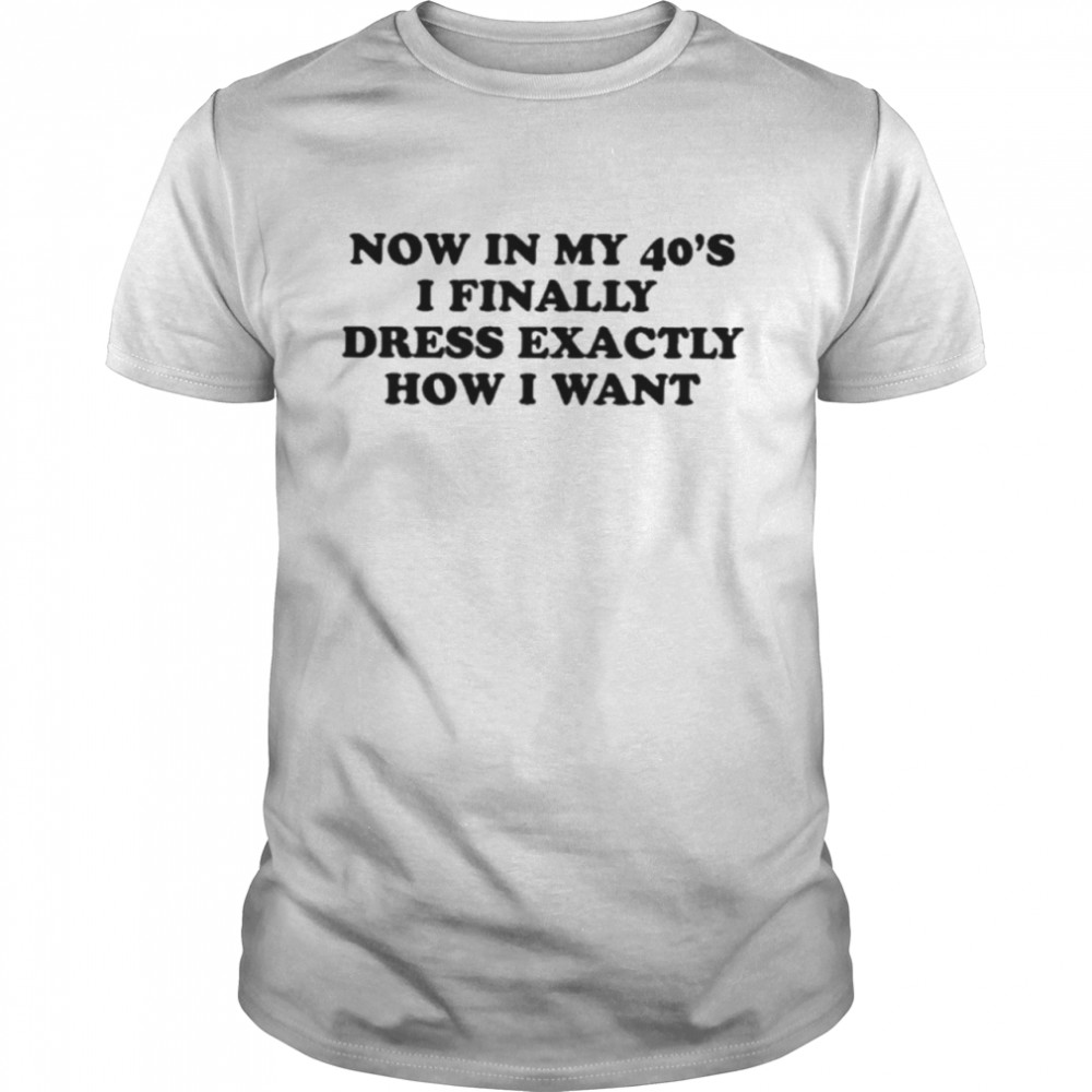 Now In My 40S I Finally Dress Exactly How I Want Shirt