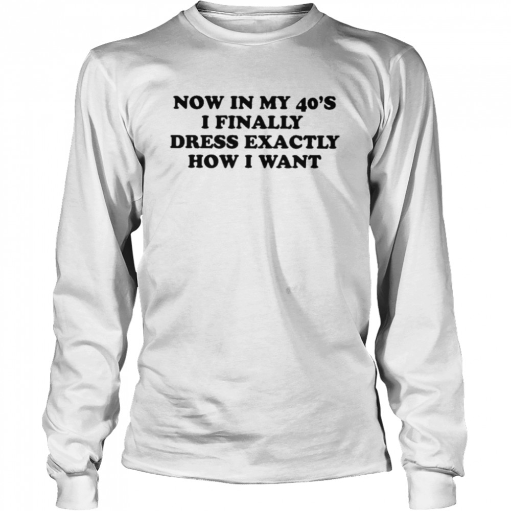 Now In My 40S I Finally Dress Exactly How I Want Shirt 2 » Cool Gifts for You - Mfamilygift Now In My 40S I Finally Dress Exactly How I Want Shirt 2