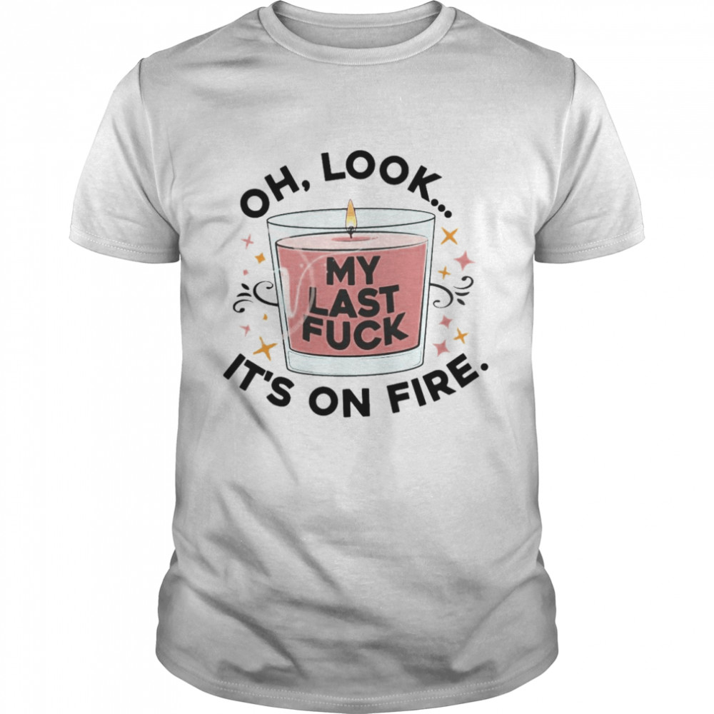 Oh Look My Last Fuck It’S On Fire T-Shirt