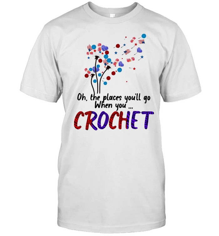Oh The Places Youll Go When You Crochet Dandelion Shirt Oh The Places Youll Go When You Crochet Dandelion Shirt