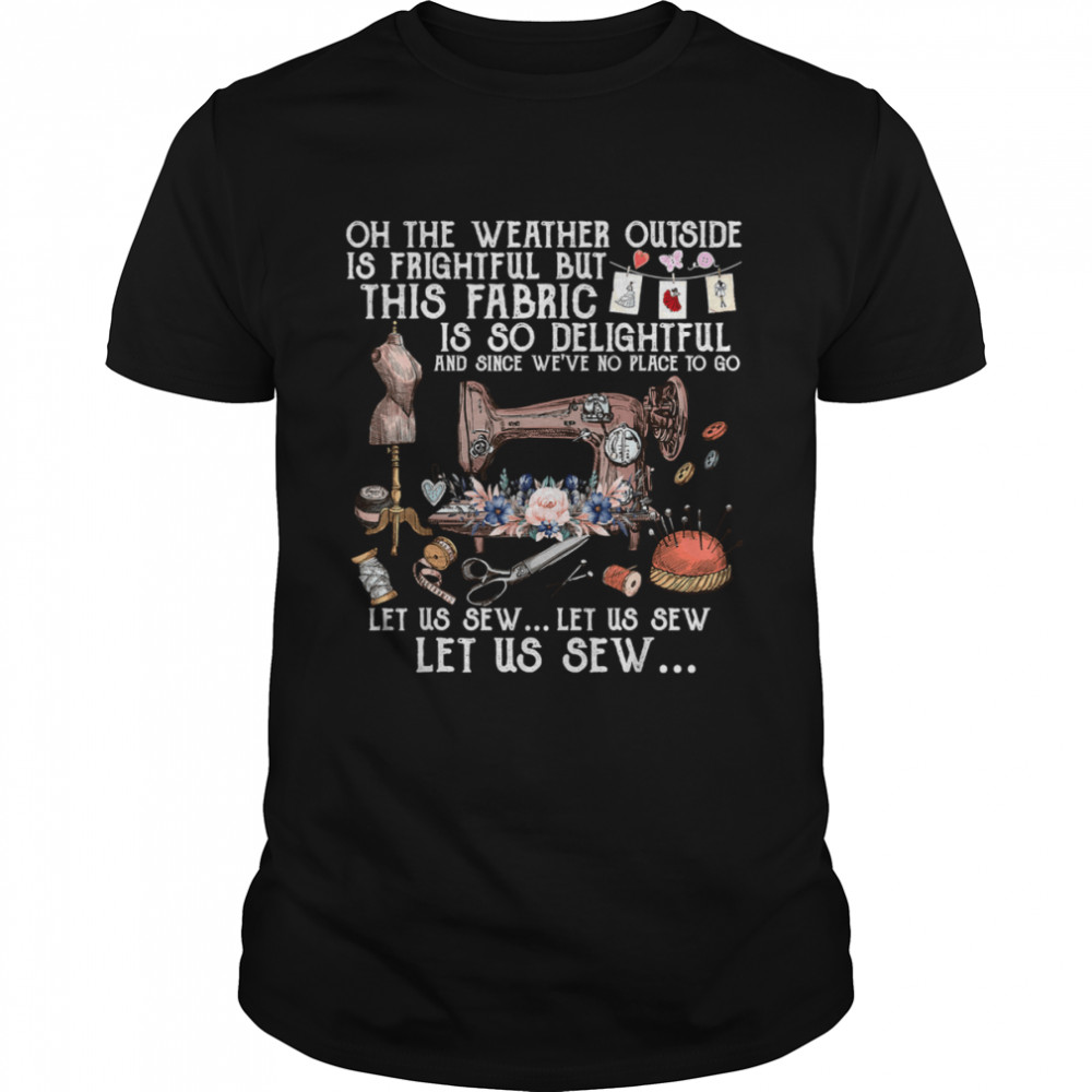 Oh The Weather Outside Is Frightful, Let Us Sew T-Shirt