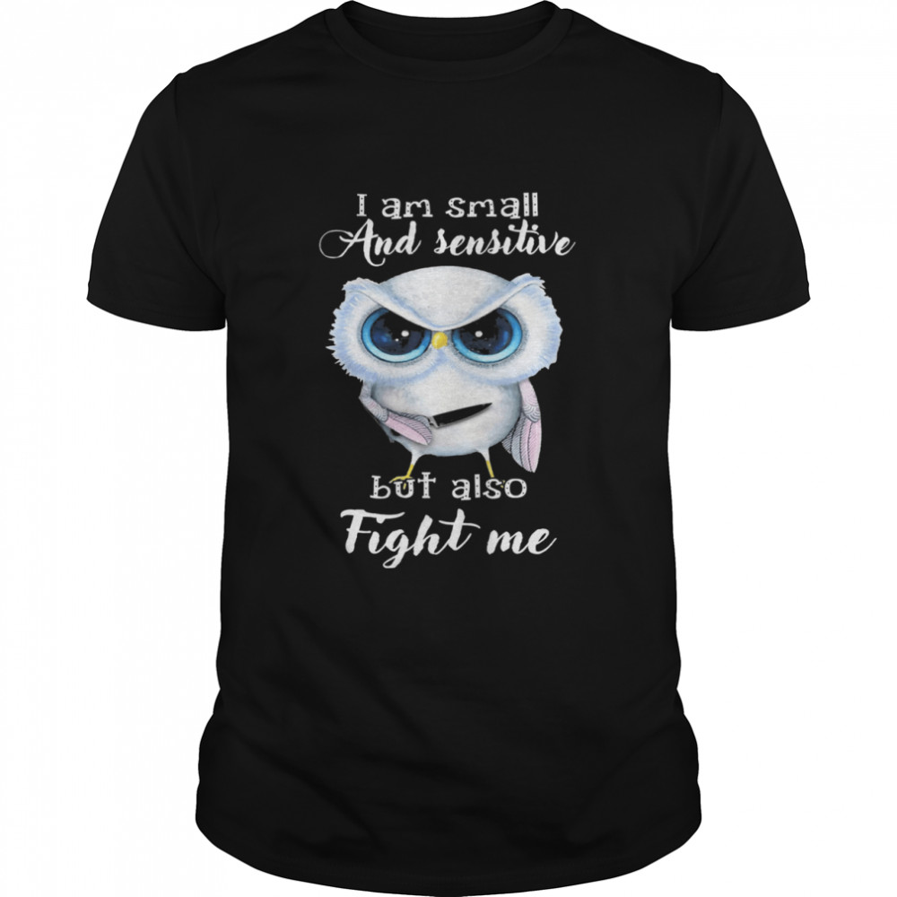 Owl I Am Small And Sensitive But Also Fight Me Shirt Owl I Am Small And Sensitive But Also Fight Me Shirt