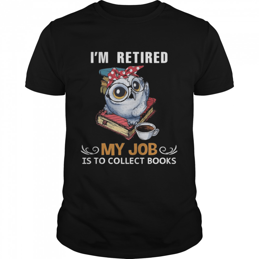 Owl I’M Retired My Job Is To Collect Books Shirt Owl I’M Retired My Job Is To Collect Books Shirt