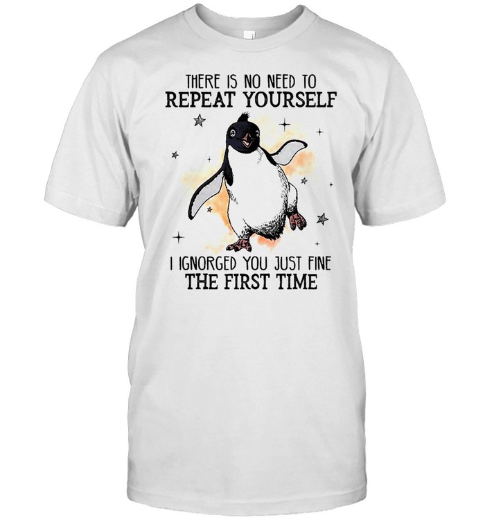 Penguins There Is No Need To Repeat Yourself I Ignored You Just Fine The First Time Shirt