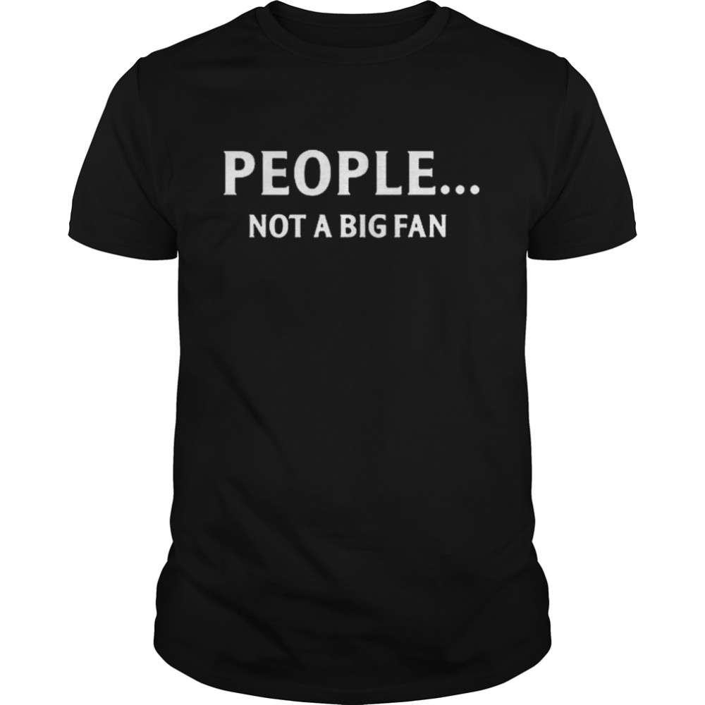 People Not A Big Fan Shirt