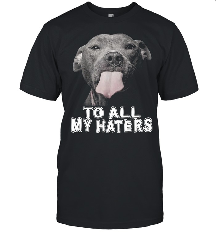 Pitbull To All My Haters Pitbull Dog Lover Shirt Pitbull To All My Haters Pitbull Dog Lover Shirt