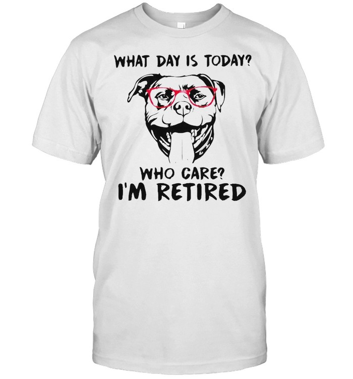 Pitbull What Day Is Today Who Care I’M Retired Shirt