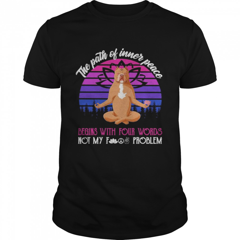 Pitbull Yoga The Path Of Inner Peace Begins With Four Words Not My Fucking Problem Vintage Shirt