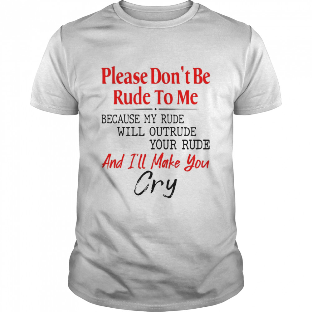 Please Don’T Be Rude To Me Because My Rude Will Outrude Your Rude And I’Ll Make You Cry Shirt