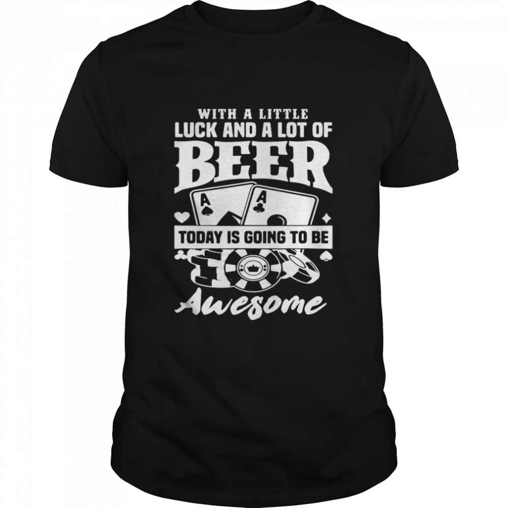 Poker With A Little Luck And A Lot Of Beer Today Is Going To Be Awesome Shirt