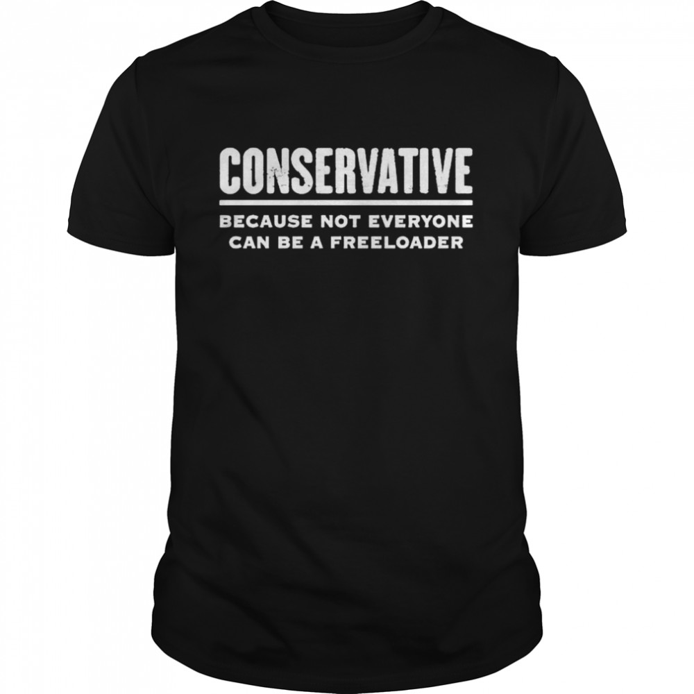 Premium Conservative Because Not Everyone Can Be A Freeloader Shirt