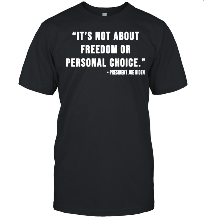 President Joe Biden It’S Not About Freedom Or Personal Choice Shirt