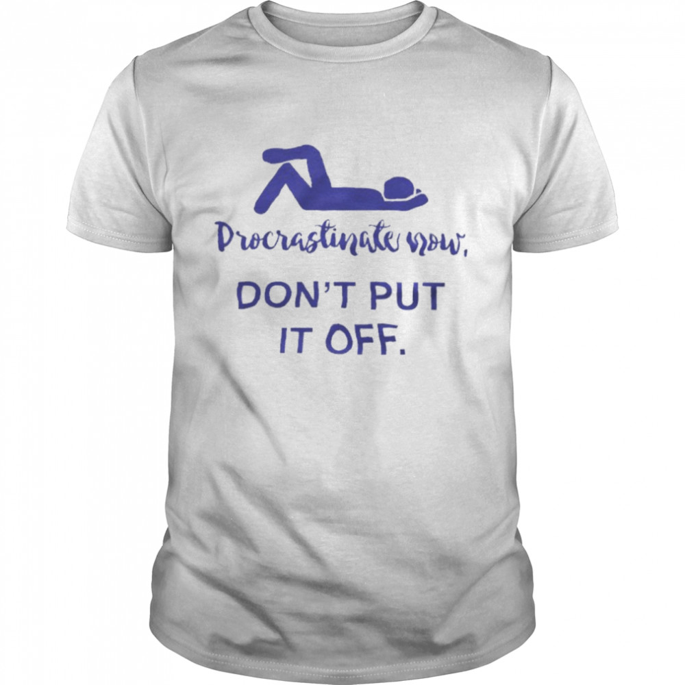 Procrastinate Now Don’T Put It Off Shirt Procrastinate Now Don’T Put It Off Shirt