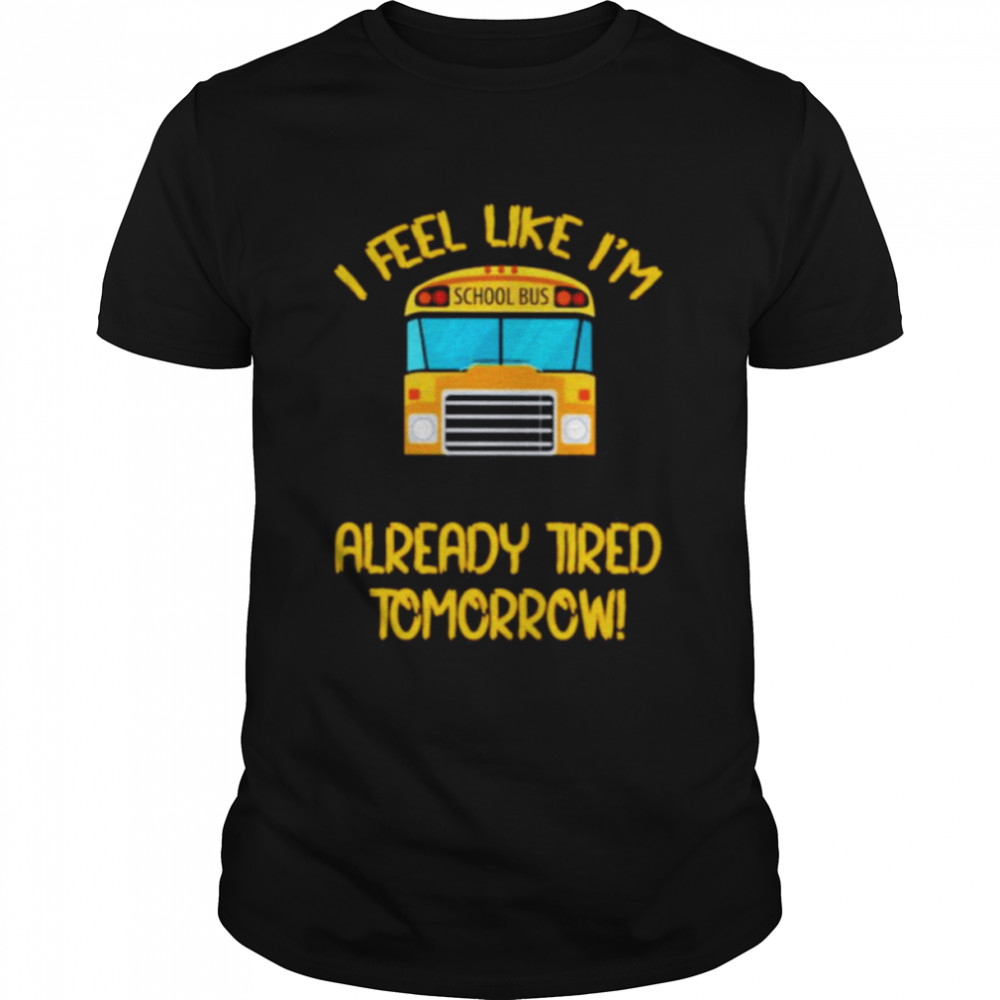 School Bus I Feel Like I’M Already Tired Tomorrow Shirt