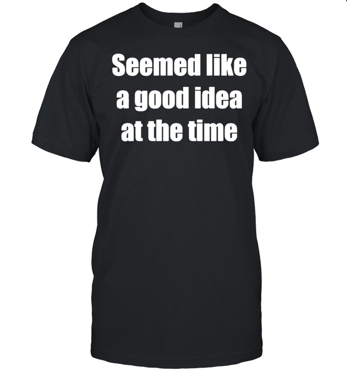 Seemed Like A Good Idea At The Time Shirt