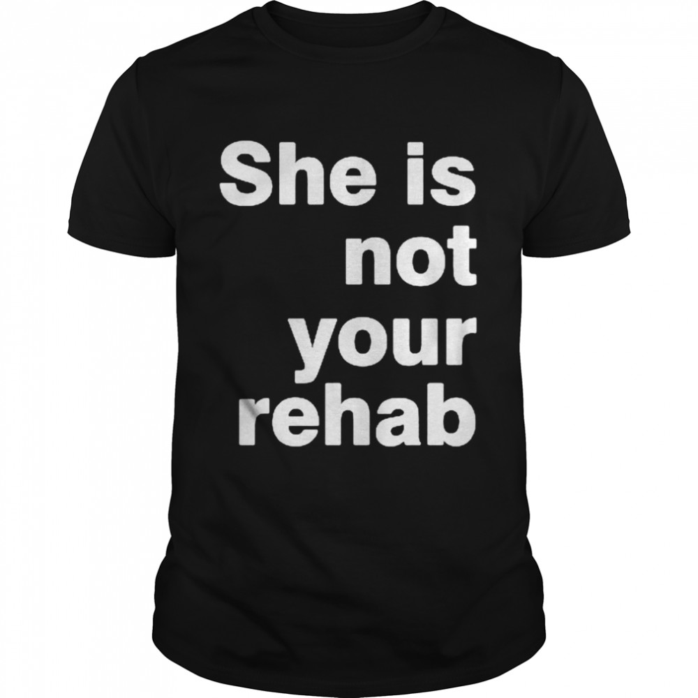 She Is Not Your Rehab Shirt She Is Not Your Rehab Shirt