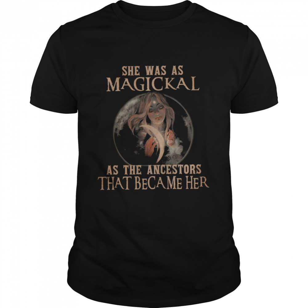 She Was As Magickal As The Ancestors That Became Her Shirt She Was As Magickal As The Ancestors That Became Her Shirt