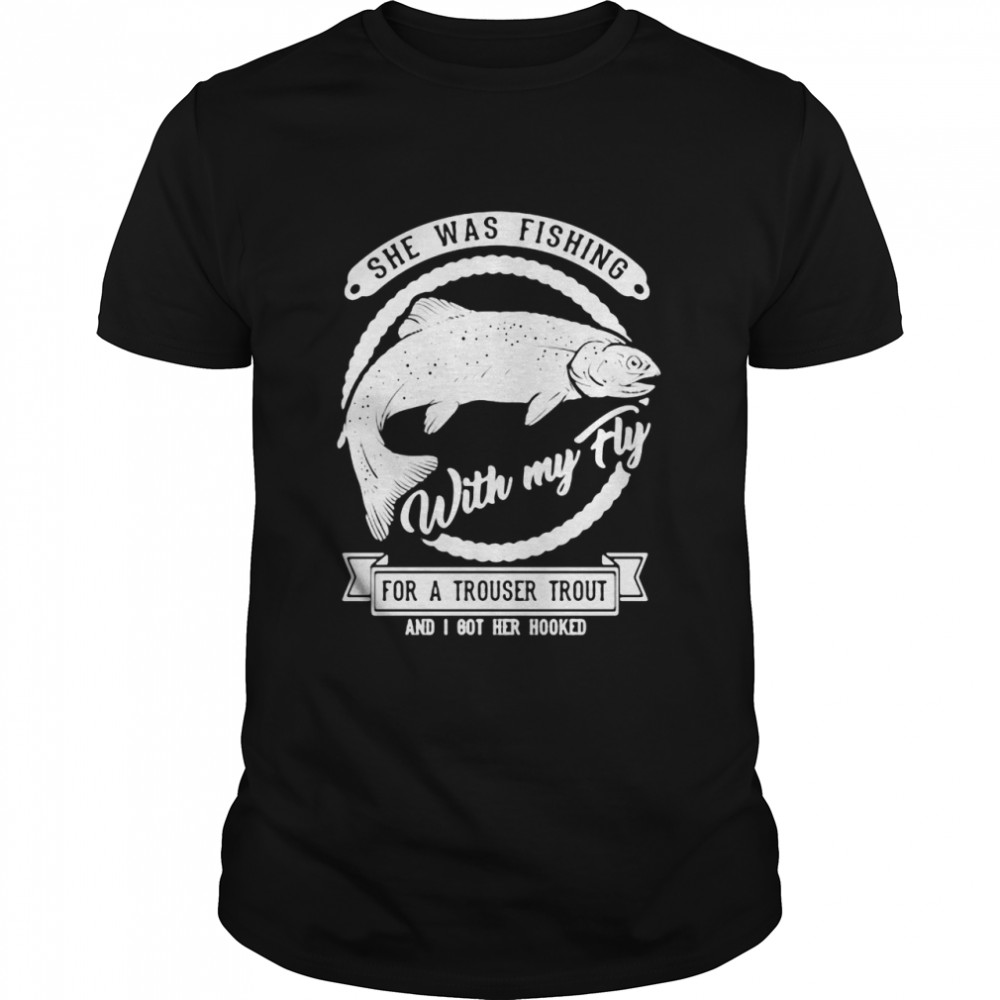 She Was Fishing With My Fly For A Trouser Trout And I Got Her Hooked T-Shirt